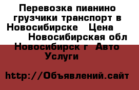 Перевозка пианино грузчики транспорт в Новосибирске › Цена ­ 4 500 - Новосибирская обл., Новосибирск г. Авто » Услуги   